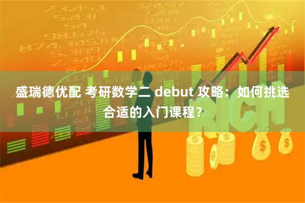 盛瑞德优配 考研数学二 debut 攻略：如何挑选合适的入门课程？