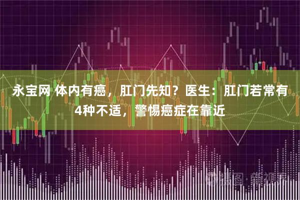 永宝网 体内有癌，肛门先知？医生：肛门若常有4种不适，警惕癌症在靠近