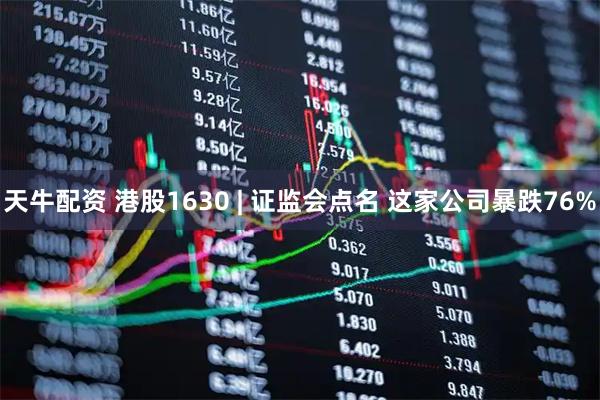 天牛配资 港股1630 | 证监会点名 这家公司暴跌76%