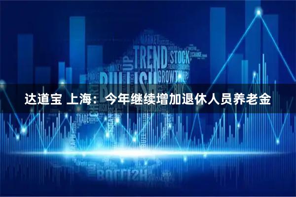 达道宝 上海：今年继续增加退休人员养老金
