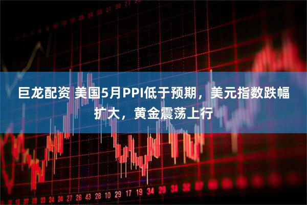 巨龙配资 美国5月PPI低于预期，美元指数跌幅扩大，黄金震荡上行