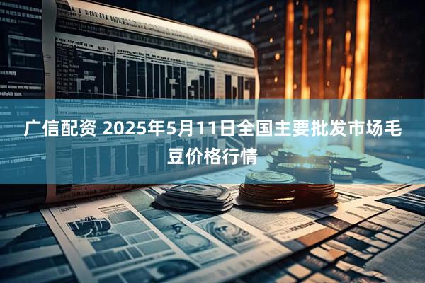 广信配资 2025年5月11日全国主要批发市场毛豆价格行情