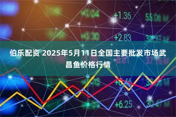 伯乐配资 2025年5月11日全国主要批发市场武昌鱼价格行情