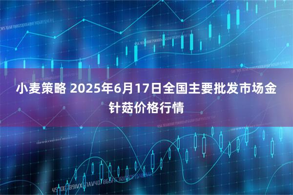 小麦策略 2025年6月17日全国主要批发市场金针菇价格行情