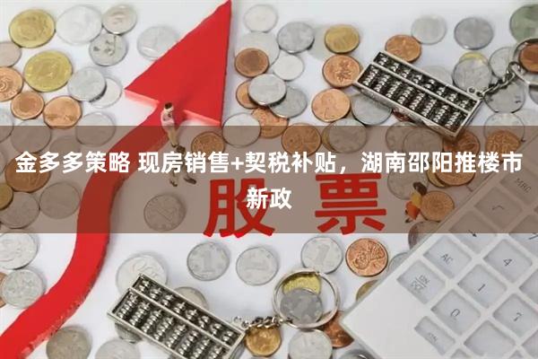 金多多策略 现房销售+契税补贴，湖南邵阳推楼市新政