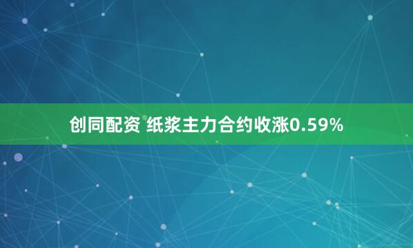 创同配资 纸浆主力合约收涨0.59%