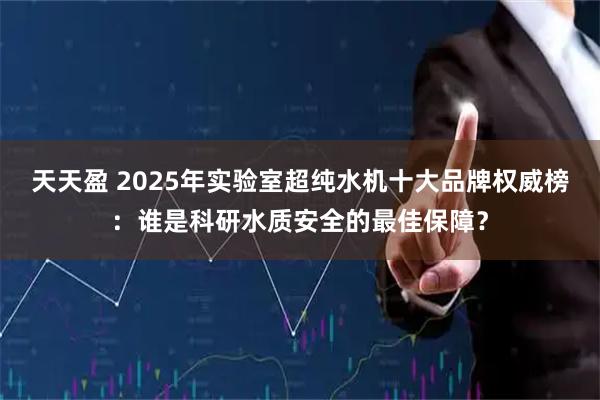天天盈 2025年实验室超纯水机十大品牌权威榜：谁是科研水质安全的最佳保障？
