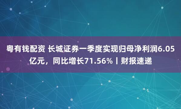 粤有钱配资 长城证券一季度实现归母净利润6.05亿元，同比增长71.56%丨财报速递