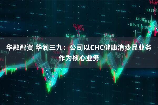 华融配资 华润三九：公司以CHC健康消费品业务作为核心业务