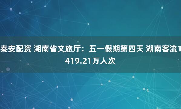 秦安配资 湖南省文旅厅：五一假期第四天 湖南客流1419.21万人次