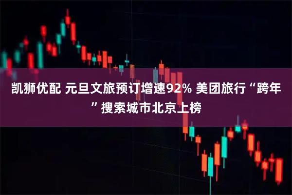 凯狮优配 元旦文旅预订增速92% 美团旅行“跨年”搜索城市北京上榜