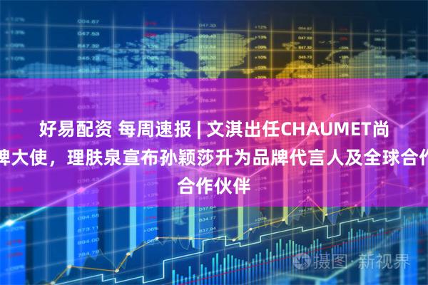 好易配资 每周速报 | 文淇出任CHAUMET尚美品牌大使，理肤泉宣布孙颖莎升为品牌代言人及全球合作伙伴