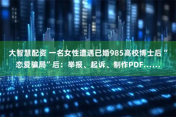 大智慧配资 一名女性遭遇已婚985高校博士后“恋爱骗局”后：举报、起诉、制作PDF……