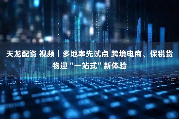 天龙配资 视频丨多地率先试点 跨境电商、保税货物迎“一站式”新体验