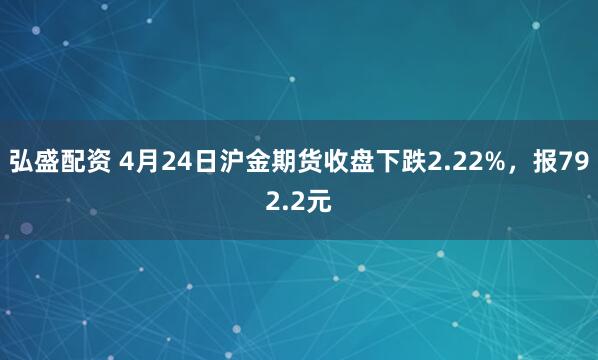 弘盛配资 4月24日沪金期货收盘下跌2.22%，报792.2元