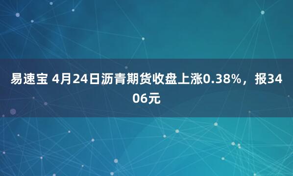 易速宝 4月24日沥青期货收盘上涨0.38%，报3406元