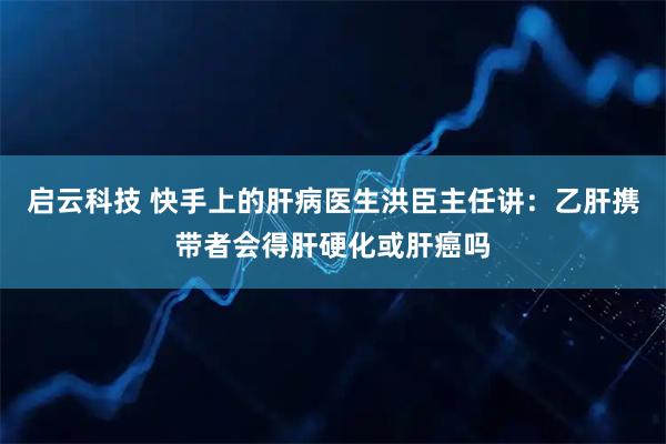 启云科技 快手上的肝病医生洪臣主任讲：乙肝携带者会得肝硬化或肝癌吗