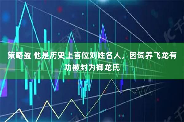 策略盈 他是历史上首位刘姓名人，因饲养飞龙有功被封为御龙氏