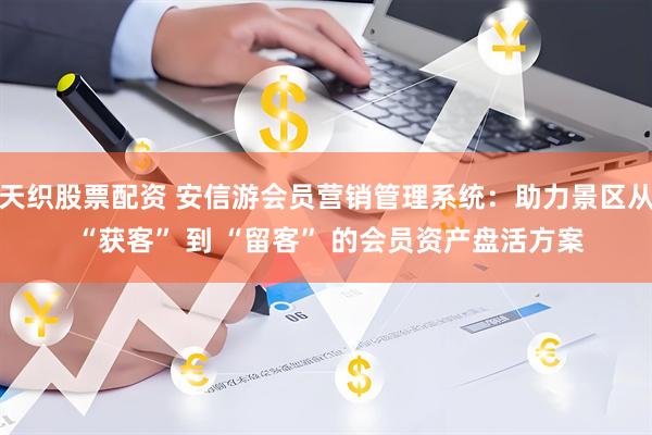 天织股票配资 安信游会员营销管理系统：助力景区从 “获客” 到 “留客” 的会员资产盘活方案