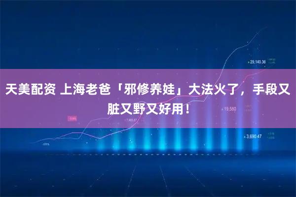 天美配资 上海老爸「邪修养娃」大法火了，手段又脏又野又好用！