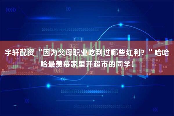 宇轩配资 “因为父母职业吃到过哪些红利？”哈哈哈最羡慕家里开超市的同学！