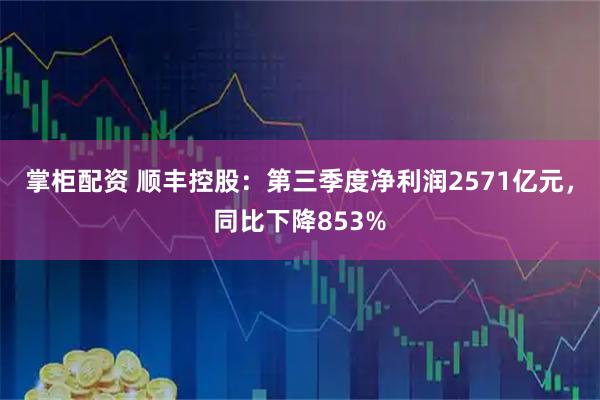 掌柜配资 顺丰控股：第三季度净利润2571亿元，同比下降853%