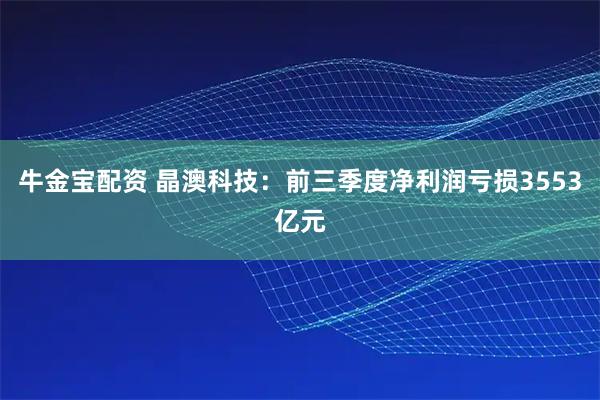 牛金宝配资 晶澳科技：前三季度净利润亏损3553亿元