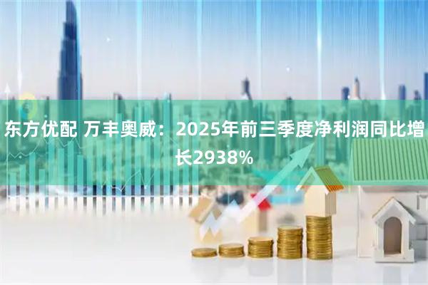 东方优配 万丰奥威：2025年前三季度净利润同比增长2938%