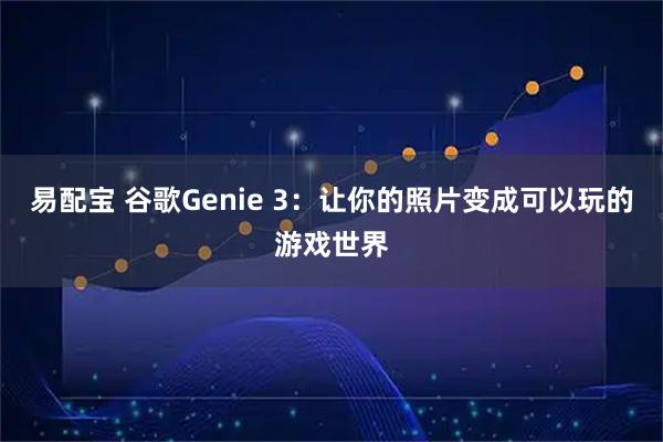 易配宝 谷歌Genie 3：让你的照片变成可以玩的游戏世界