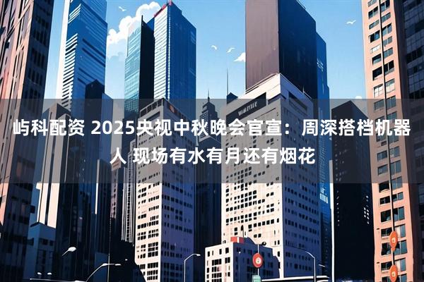 屿科配资 2025央视中秋晚会官宣：周深搭档机器人 现场有水有月还有烟花