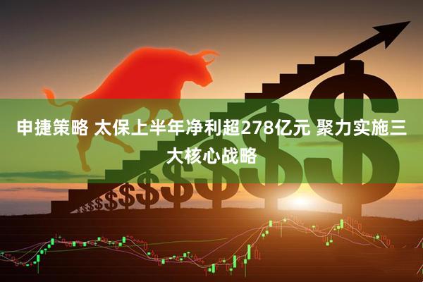 申捷策略 太保上半年净利超278亿元 聚力实施三大核心战略